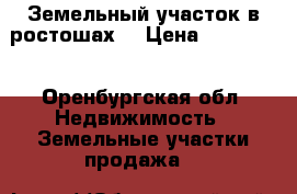 Земельный участок в ростошах  › Цена ­ 250 000 - Оренбургская обл. Недвижимость » Земельные участки продажа   